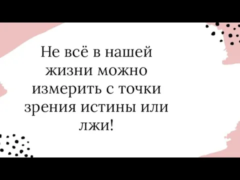 Не всё в нашей жизни можно измерить с точки зрения истины или лжи!