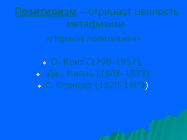 Позитивизм – отрицает ценность метафизики «Первый позитивизм» О. Конт (1798-1857), Дж. Милль (1806-1873) Г. Спенсер (1820-1903)