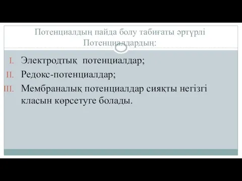 Потенциалдың пайда болу табиғаты әртүрлі Потенциалдардың: Электродтық потенциалдар; Редокс-потенциалдар; Мембраналық потенциалдар сияқты негізгі класын көрсетуге болады.