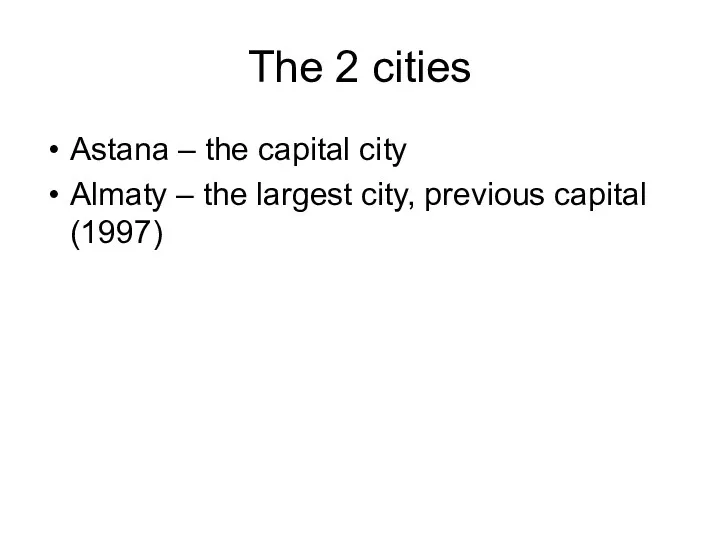 Astana – the capital city Almaty – the largest city, previous capital (1997) The 2 cities