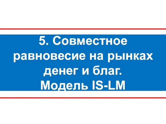 5. Совместное равновесие на рынках денег и благ. Модель IS-LM