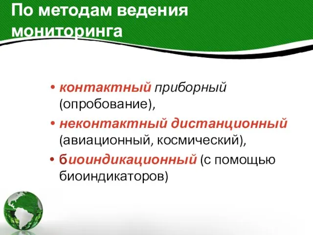 По методам ведения мониторинга контактный приборный (опробование), неконтактный дистанционный (авиационный, космический), биоиндикационный (с помощью биоиндикаторов)