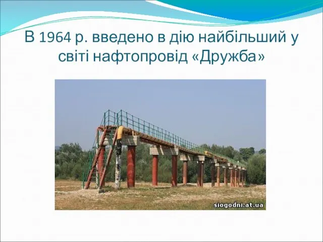 В 1964 р. введено в дію найбільший у світі нафтопровід «Дружба»