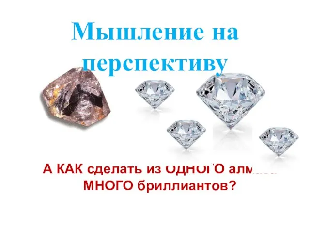 Мышление на перспективу А КАК сделать из ОДНОГО алмаза МНОГО бриллиантов?