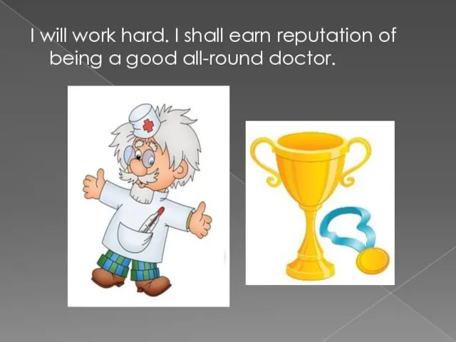 I will work hard. I shall earn reputation of being a good all-round doctor.