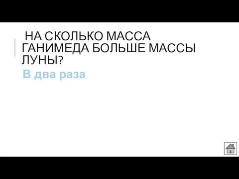 НА СКОЛЬКО МАССА ГАНИМЕДА БОЛЬШЕ МАССЫ ЛУНЫ? В два раза