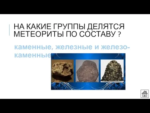 НА КАКИЕ ГРУППЫ ДЕЛЯТСЯ МЕТЕОРИТЫ ПО СОСТАВУ ? каменные, железные и железо-каменные