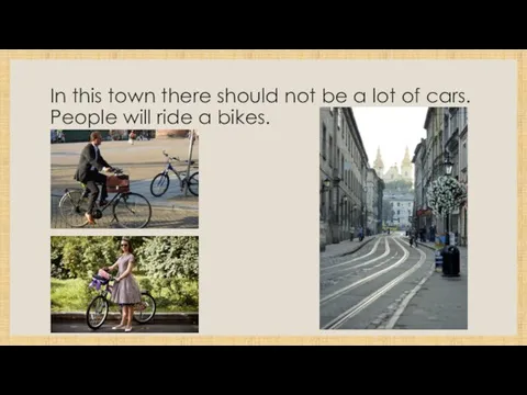 In this town there should not be a lot of cars. People will ride a bikes.