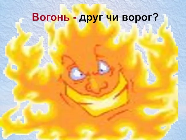 Вогонь - друг чи ворог?