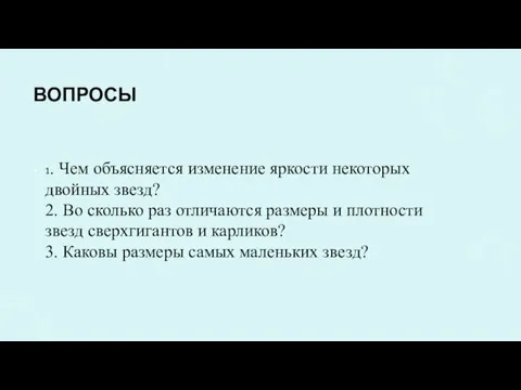 ВОПРОСЫ 1. Чем объясняется изменение яркости некоторых двойных звезд? 2.