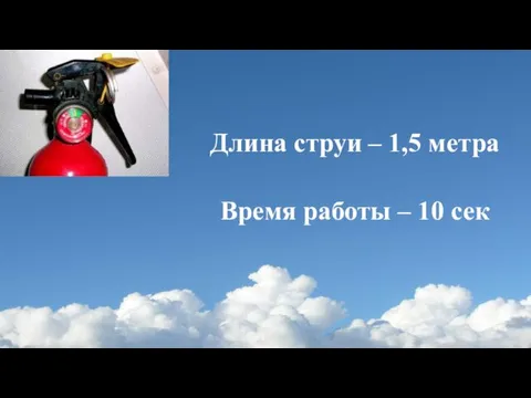 Длина струи – 1,5 метра Время работы – 10 сек