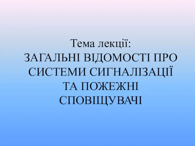 Тема лекції: ЗАГАЛЬНІ ВІДОМОСТІ ПРО СИСТЕМИ СИГНАЛІЗАЦІЇ ТА ПОЖЕЖНІ СПОВІЩУВАЧІ