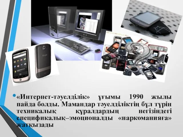 «Интернет-тәуелділік» ұғымы 1990 жылы пайда болды. Мамандар тәуелділіктің бұл түрін техникалық құралдардың негізіндегі спецификалық–эмоционалды «наркоманияға» жатқызады