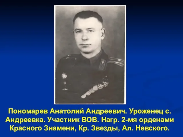 Пономарев Анатолий Андреевич. Уроженец с.Андреевка. Участник ВОВ. Нагр. 2-мя орденами Красного Знамени, Кр. Звезды, Ал. Невского.