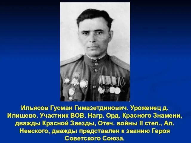 Ильясов Гусман Гимазетдинович. Уроженец д.Илишево. Участник ВОВ. Нагр. Орд. Красного