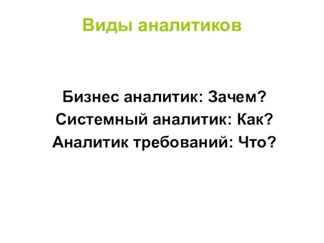 Виды аналитиков Бизнес аналитик: Зачем? Системный аналитик: Как? Аналитик требований: Что?