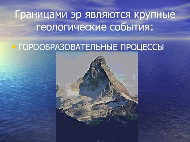 Границами эр являются крупные геологические события: ГОРООБРАЗОВАТЕЛЬНЫЕ ПРОЦЕССЫ