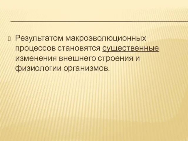 Результатом макроэволюционных процессов становятся существенные изменения внешнего строения и физиологии организмов.