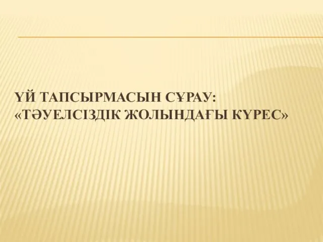 ҮЙ ТАПСЫРМАСЫН СҰРАУ:«ТӘУЕЛСІЗДІК ЖОЛЫНДАҒЫ КҮРЕС»