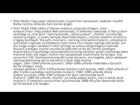 Tohir Malik oʻnga yaqin radiop’esalar, hujjatli film ssenariylari, badialar muallifi. Badiiy tarjima sohasida