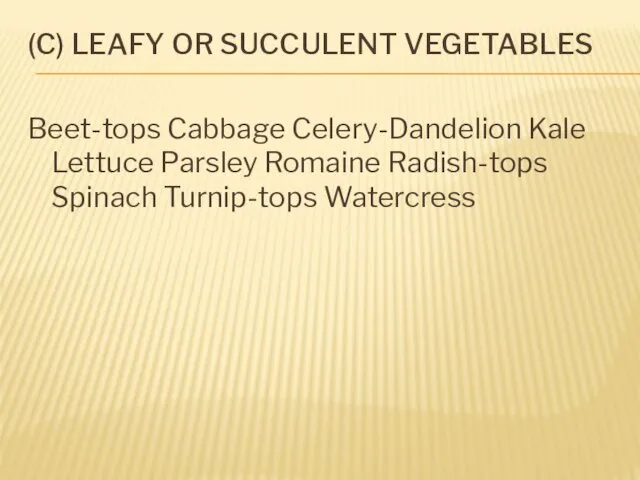 (C) LEAFY OR SUCCULENT VEGETABLES Beet-tops Cabbage Celery-Dandelion Kale Lettuce Parsley Romaine Radish-tops Spinach Turnip-tops Watercress