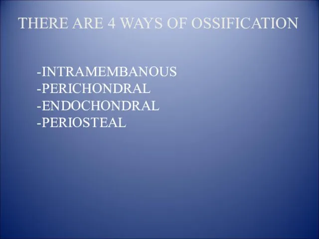 THERE ARE 4 WAYS OF OSSIFICATION -INTRAMEMBANOUS -PERICHONDRAL -ENDOCHONDRAL -PERIOSTEAL