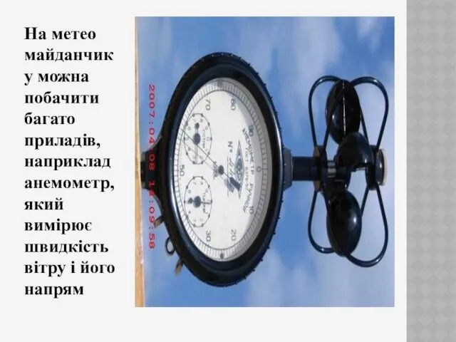 На метео майданчику можна побачити багато приладів, наприклад анемометр, який вимірює швидкість вітру і його напрям