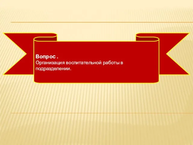 Вопрос . Организация воспитательной работы в подразделении.