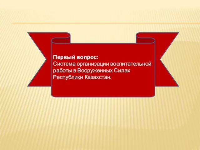 Первый вопрос: Система организации воспитательной работы в Вооруженных Силах Республики Казахстан.