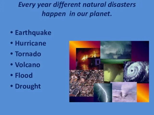 Every year different natural disasters happen in our planet. Earthquake Hurricane Tornado Volcano Flood Drought