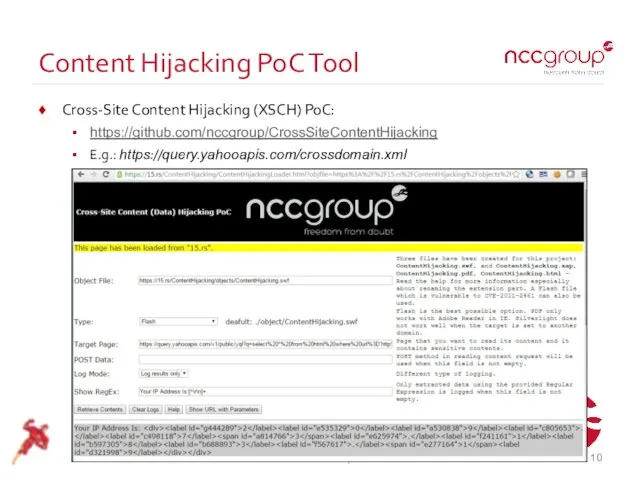 Content Hijacking PoC Tool Cross-Site Content Hijacking (XSCH) PoC: https://github.com/nccgroup/CrossSiteContentHijacking E.g.: https://query.yahooapis.com/crossdomain.xml © NCC Group