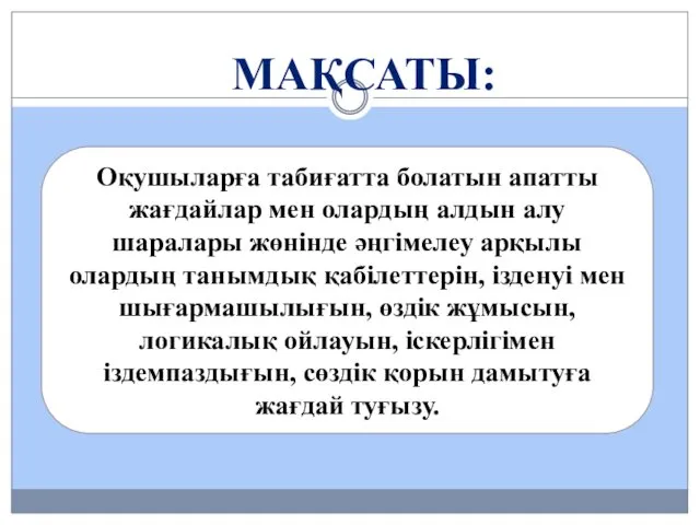 МАҚСАТЫ: Оқушыларға табиғатта болатын апатты жағдайлар мен олардың алдын алу