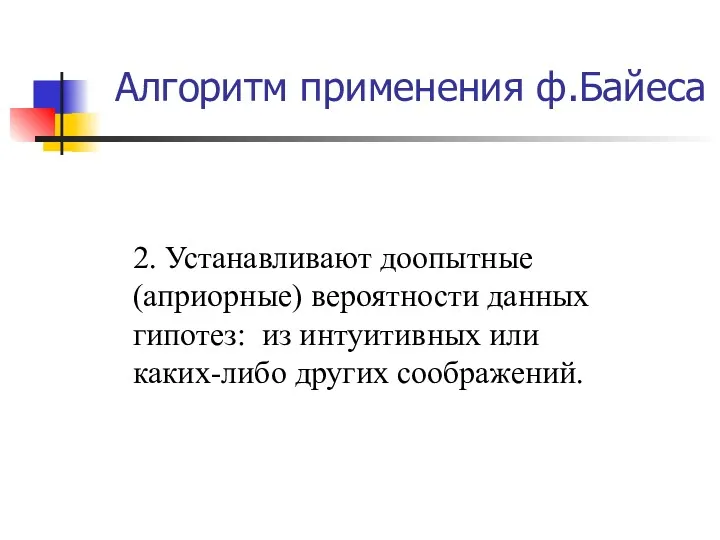 Алгоритм применения ф.Байеса 2. Устанавливают доопытные (априорные) вероятности данных гипотез: из интуитивных или каких-либо других соображений.