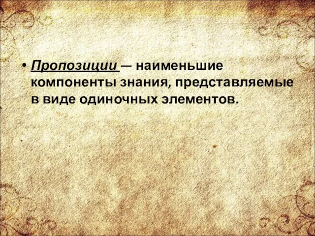 Пропозиции — наименьшие компоненты знания, представляемые в виде одиночных элементов.