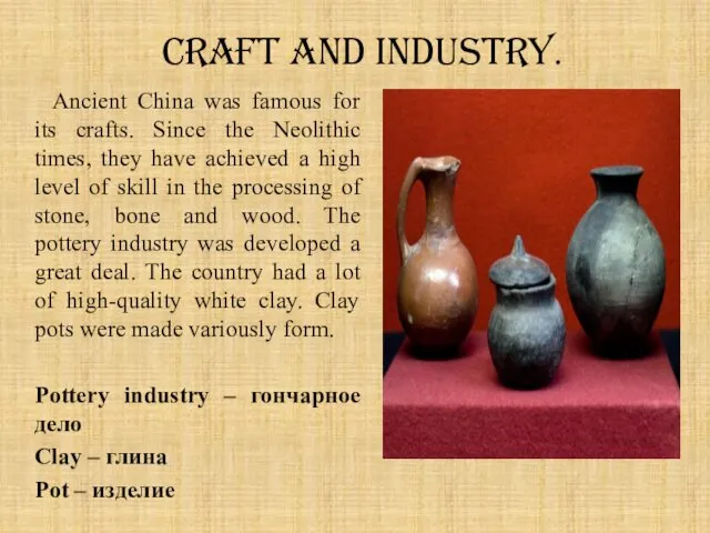 Craft and industry. Ancient China was famous for its crafts. Since the Neolithic