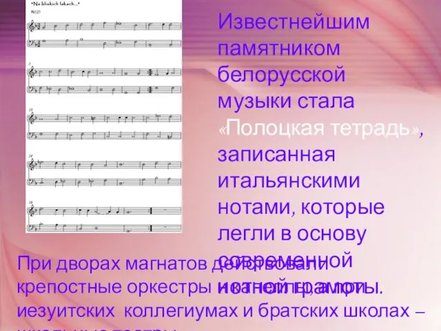 Известнейшим памятником белорусской музыки стала «Полоцкая тетрадь», записанная итальянскими нотами, которые легли в