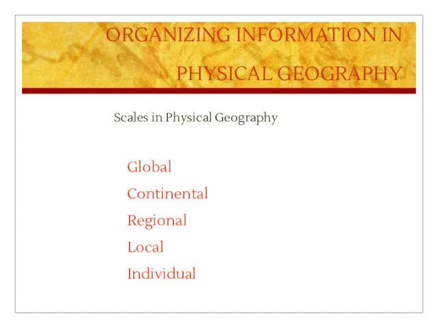 ORGANIZING INFORMATION IN PHYSICAL GEOGRAPHY Scales in Physical Geography Global Continental Regional Local Individual