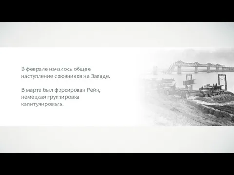 В феврале началось общее наступление союзников на Западе. В марте был форсирован Рейн, немецкая группировка капитулировала.