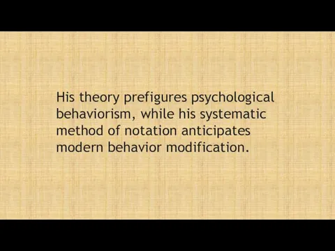 His theory prefigures psychological behaviorism, while his systematic method of notation anticipates modern behavior modification.