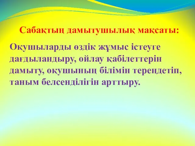 Сабақтың дамытушылық мақсаты: Оқушыларды өздік жұмыс істеуге дағдыландыру, ойлау қабілеттерін