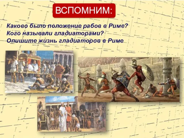 ВСПОМНИМ: Каково было положение рабов в Риме? Кого называли гладиаторами? Опишите жизнь гладиаторов в Риме