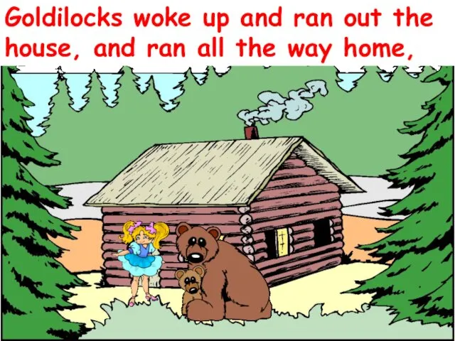 Goldilocks woke up and ran out the house, and ran all the way home,