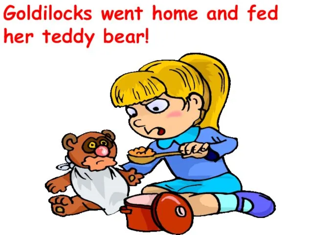 Goldilocks went home and fed her teddy bear!