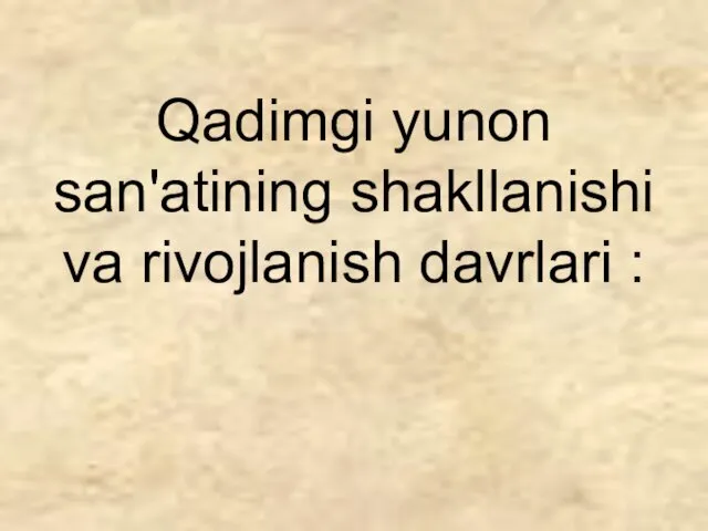 Qadimgi yunon san'atining shakllanishi va rivojlanish davrlari :