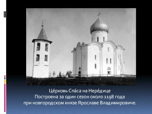 Це́рковь Спа́са на Нере́дице Построена за один сезон около 1198 года при новгородском князе Ярославе Владимировиче.