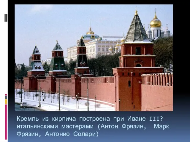 Кремль из кирпича построена при Иване III? итальянскими мастерами (Антон Фрязин, Марк Фрязин, Антонио Солари)