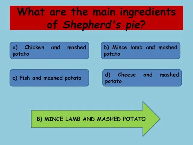 What are the main ingredients of Shepherd's pie? a) Chicken and mashed potato