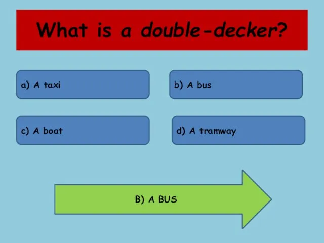 What is a double-decker? a) A taxi b) A bus c) A boat