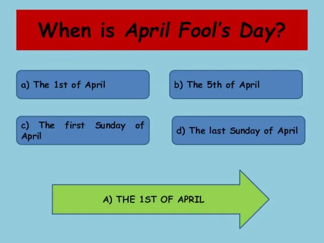 When is April Fool’s Day? a) The 1st of April b) The 5th