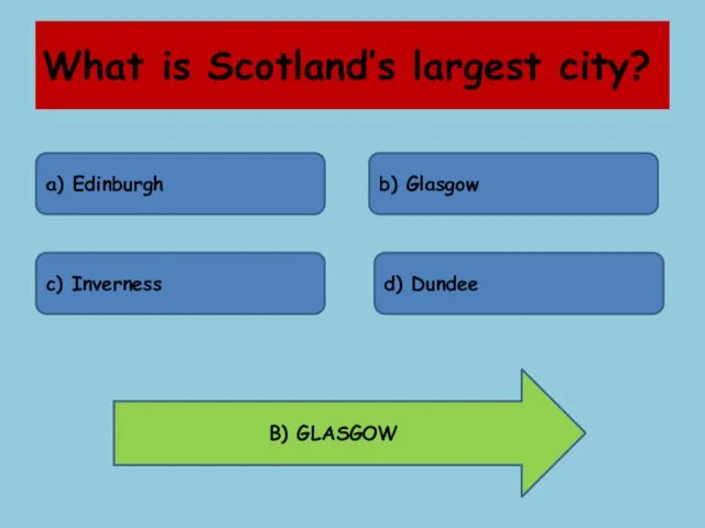 What is Scotland’s largest city? a) Edinburgh b) Glasgow c) Inverness d) Dundee B) GLASGOW